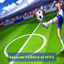 sexo na cadeira erotica